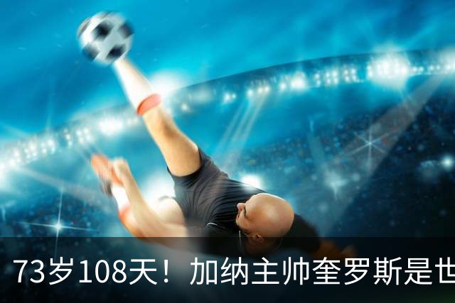 73岁108天！加纳主帅奎罗斯是世界杯历史最年长的赢球主帅